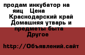 продам инкубатор на 300 яиц › Цена ­ 10 000 - Краснодарский край Домашняя утварь и предметы быта » Другое   